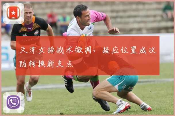 天津女排战术微调，接应位置成攻防转换新支点