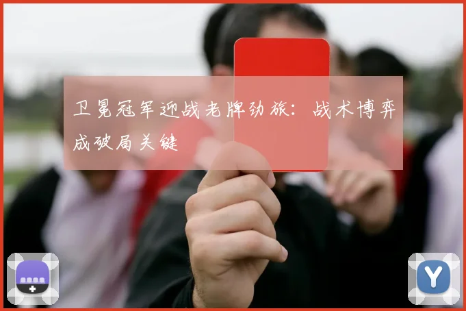 卫冕冠军迎战老牌劲旅：战术博弈成破局关键