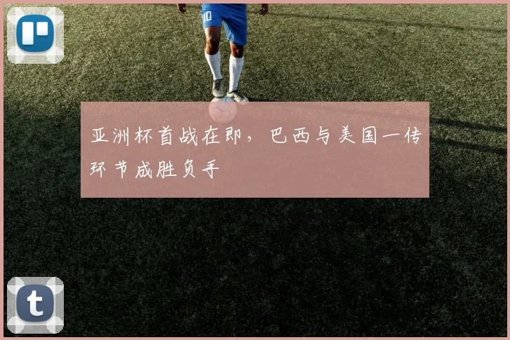 亚洲杯首战在即，巴西与美国一传环节成胜负手
