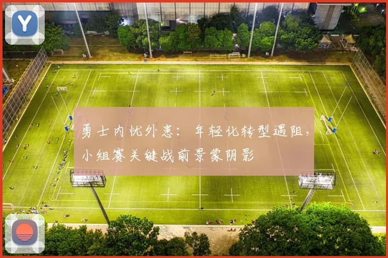 勇士内忧外患：年轻化转型遇阻，小组赛关键战前景蒙阴影