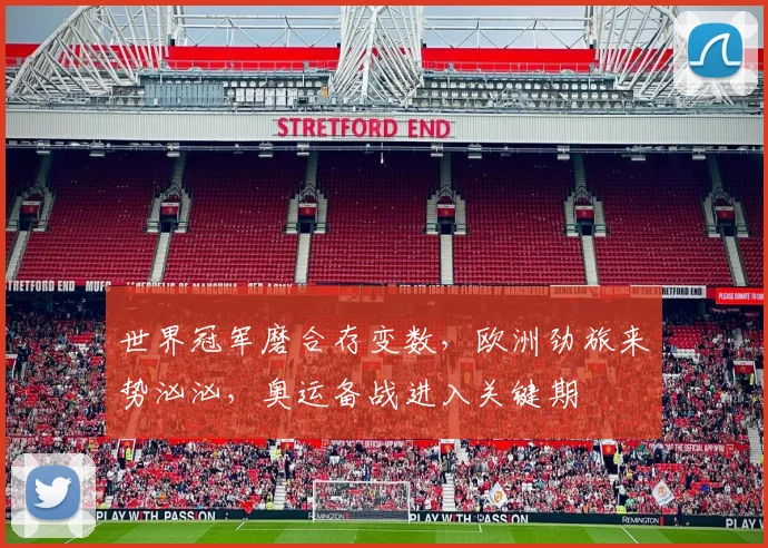 世界冠军磨合存变数，欧洲劲旅来势汹汹，奥运备战进入关键期