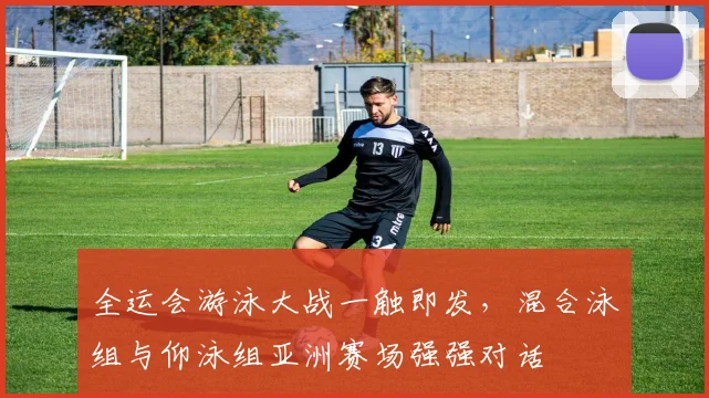 全运会游泳大战一触即发，混合泳组与仰泳组亚洲赛场强强对话