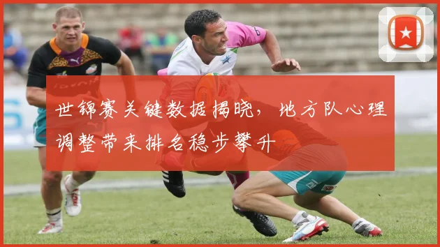 世锦赛关键数据揭晓，地方队心理调整带来排名稳步攀升