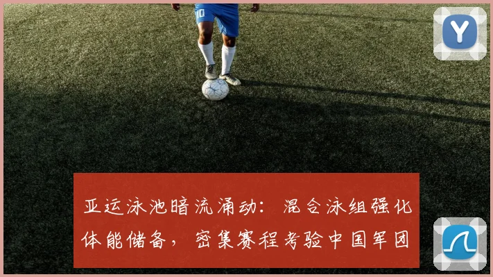 亚运泳池暗流涌动：混合泳组强化体能储备，密集赛程考验中国军团