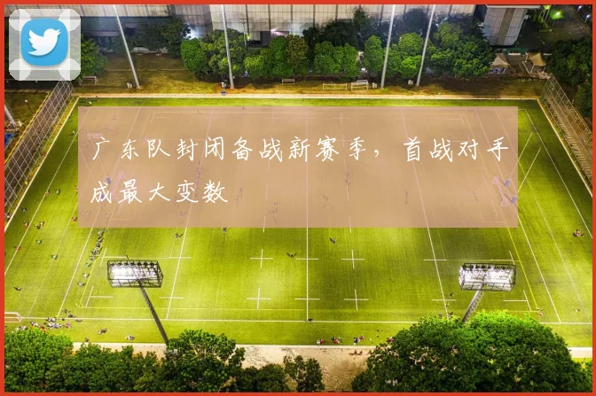 广东队封闭备战新赛季，首战对手成最大变数