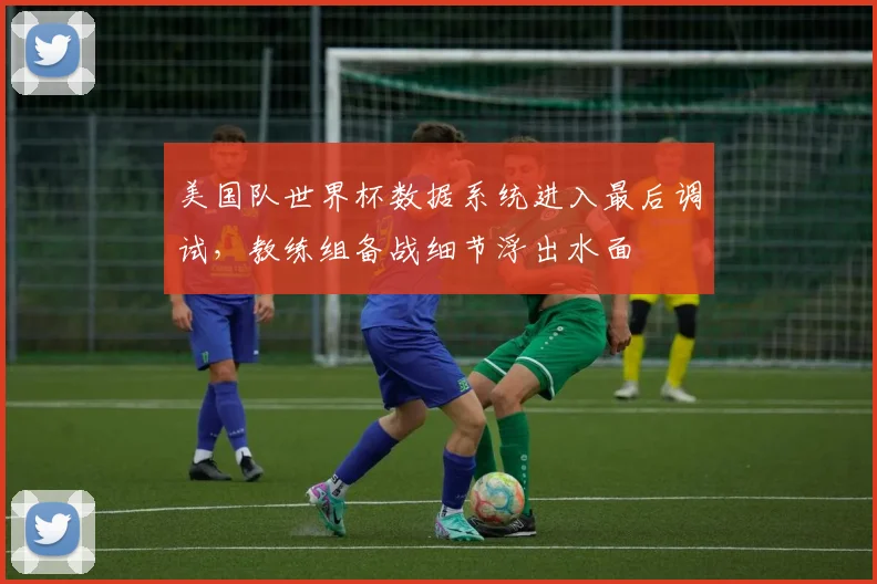 美国队世界杯数据系统进入最后调试，教练组备战细节浮出水面