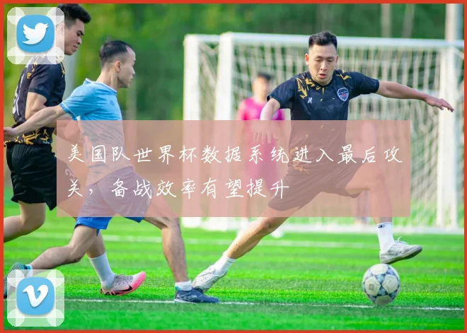 美国队世界杯数据系统进入最后攻关，备战效率有望提升