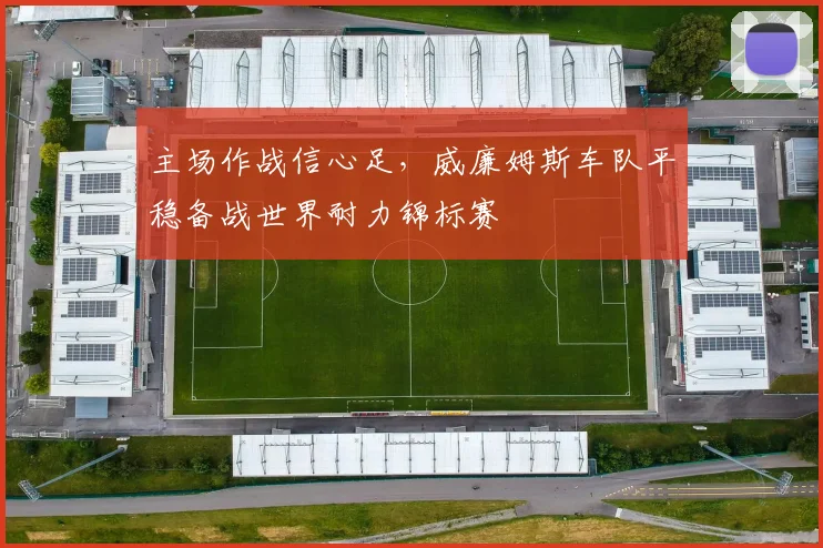主场作战信心足，威廉姆斯车队平稳备战世界耐力锦标赛