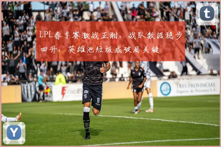 LPL春季赛激战正酣，战队数据稳步回升，英雄池短板成破局关键