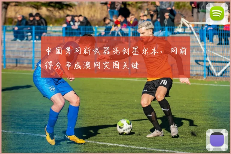 中国男网新武器亮剑墨尔本，网前得分率成澳网突围关键