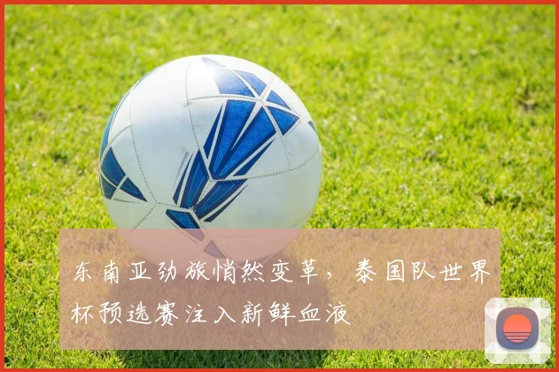 东南亚劲旅悄然变革，泰国队世界杯预选赛注入新鲜血液