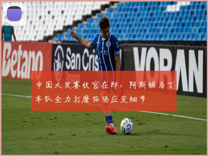 中国大奖赛收官在即，阿斯顿马丁车队全力打磨临场应变细节