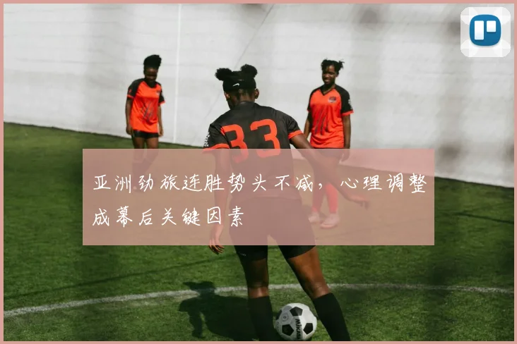 亚洲劲旅连胜势头不减，心理调整成幕后关键因素