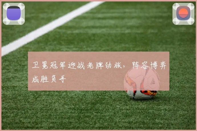 卫冕冠军迎战老牌劲旅，阵容博弈成胜负手