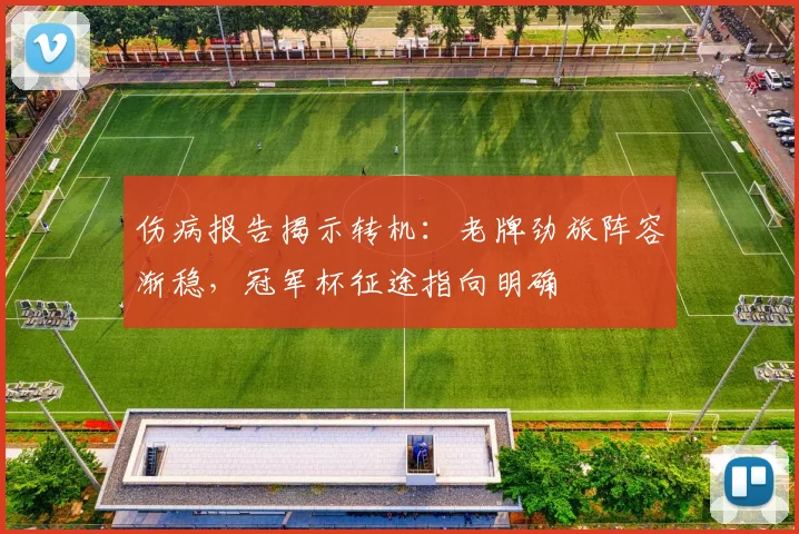 伤病报告揭示转机：老牌劲旅阵容渐稳，冠军杯征途指向明确
