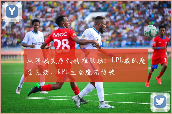从团战失序到精准联动：LPL战队磨合见效，KPL主场魔咒待破