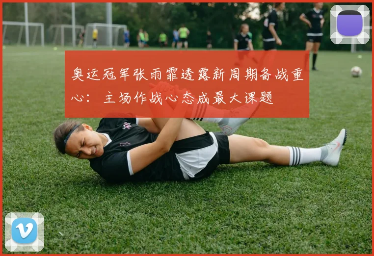 奥运冠军张雨霏透露新周期备战重心：主场作战心态成最大课题