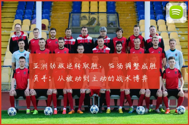 亚洲劲旅逆转取胜，临场调整成胜负手：从被动到主动的战术博弈
