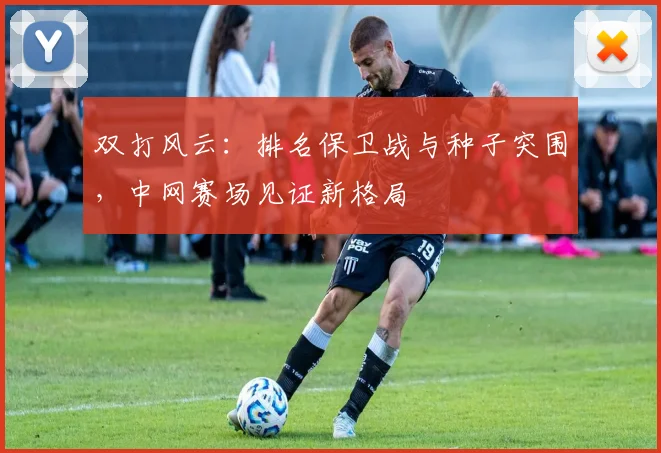 双打风云：排名保卫战与种子突围，中网赛场见证新格局
