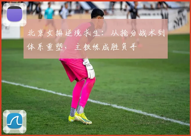 北京女排逆境求生：从抢分战术到体系重塑，主教练成胜负手