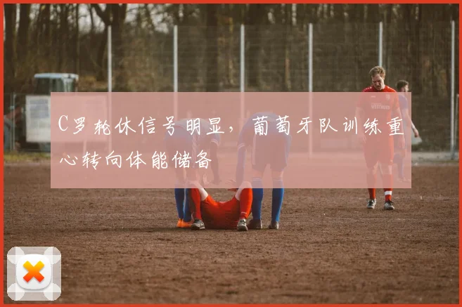 C罗轮休信号明显，葡萄牙队训练重心转向体能储备