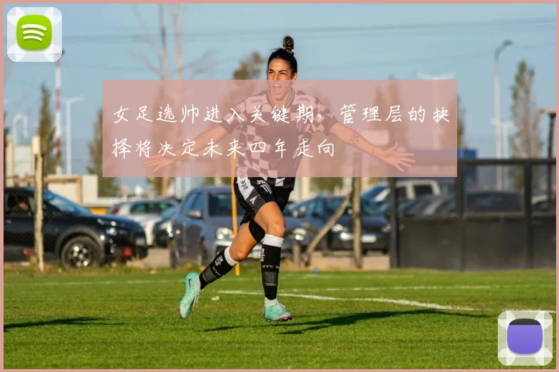女足选帅进入关键期，管理层的抉择将决定未来四年走向