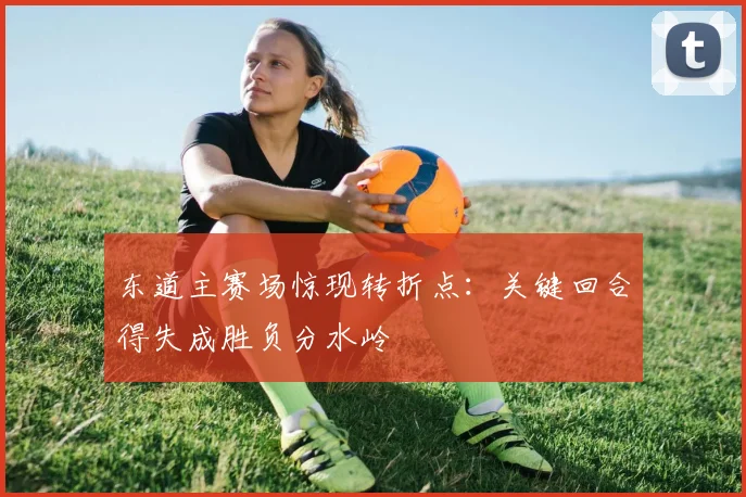 东道主赛场惊现转折点：关键回合得失成胜负分水岭
