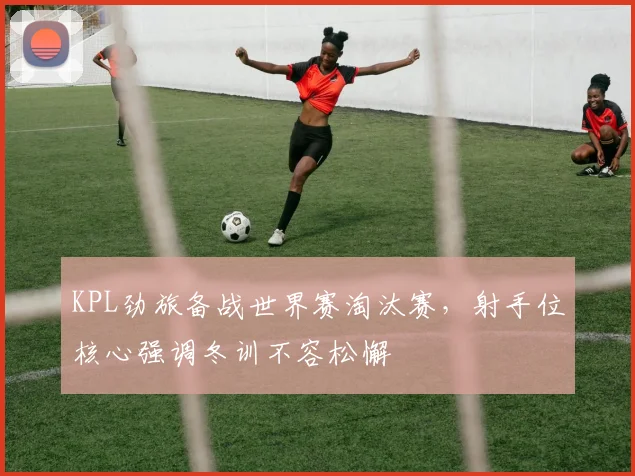KPL劲旅备战世界赛淘汰赛，射手位核心强调冬训不容松懈