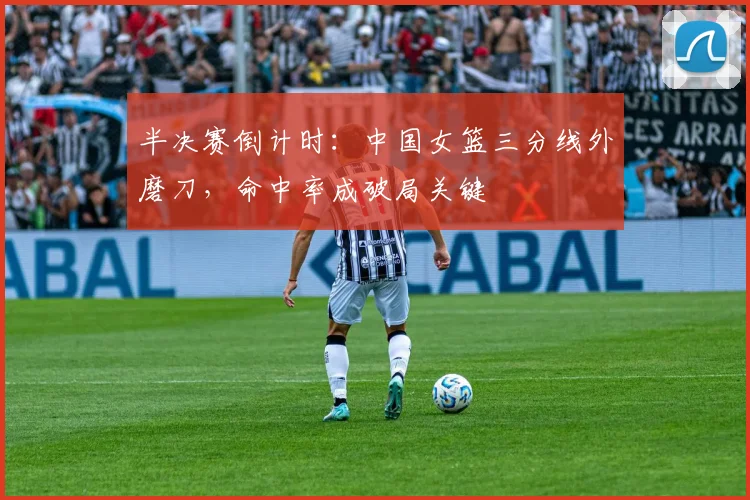 半决赛倒计时：中国女篮三分线外磨刀，命中率成破局关键