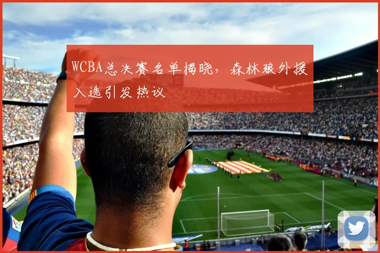 WCBA总决赛名单揭晓，森林狼外援入选引发热议