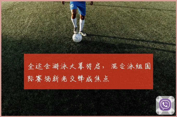 全运会游泳大幕将启，混合泳组国际赛场新老交锋成焦点