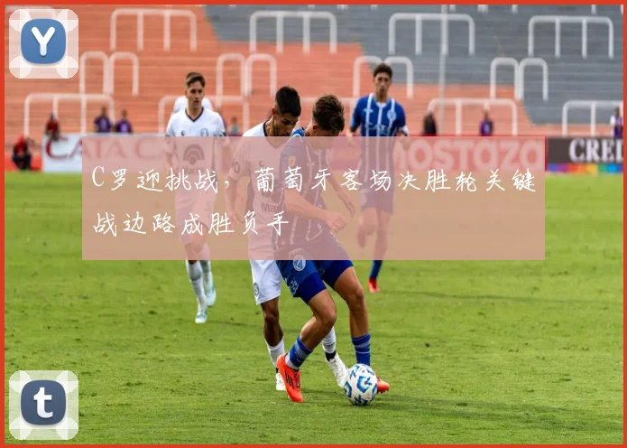 C罗迎挑战，葡萄牙客场决胜轮关键战边路成胜负手