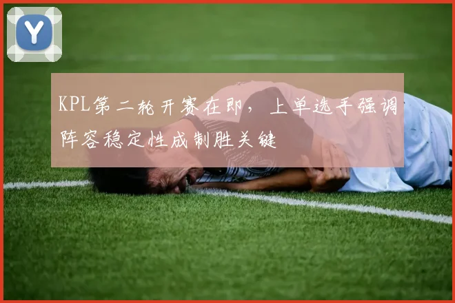 KPL第二轮开赛在即，上单选手强调阵容稳定性成制胜关键