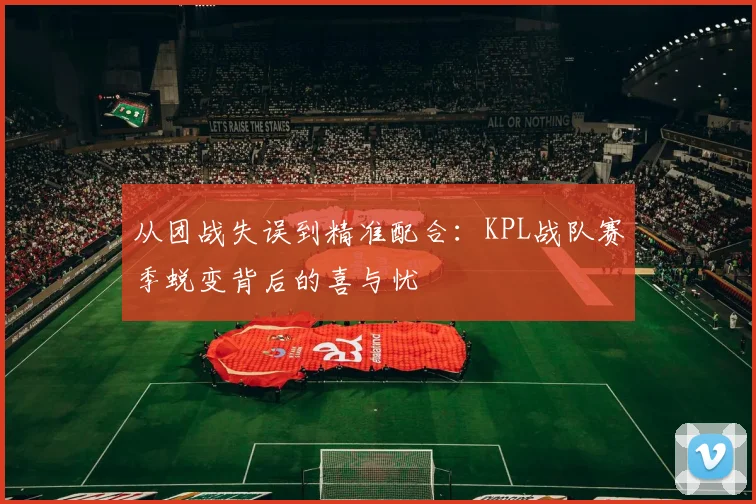 从团战失误到精准配合：KPL战队赛季蜕变背后的喜与忧