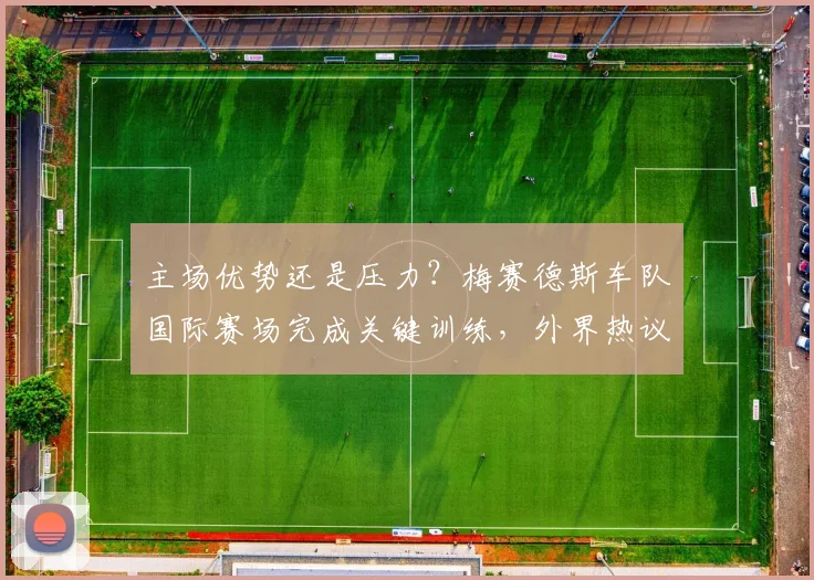 主场优势还是压力？梅赛德斯车队国际赛场完成关键训练，外界热议不断