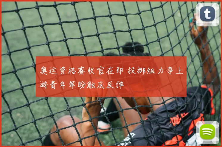奥运资格赛收官在即 投掷组力争上游青年军盼触底反弹