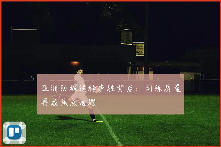 亚洲劲旅逆转夺胜背后，训练质量再成焦点话题